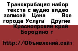 Транскрибация/набор текста с аудио,видео записей › Цена ­ 15 - Все города Услуги » Другие   . Красноярский край,Бородино г.